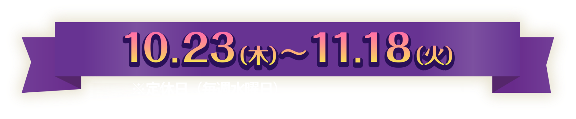10.23（木）〜11.18（火） ※定休日・休業日を除く